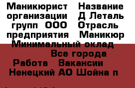 Маникюрист › Название организации ­ Д Леталь групп, ООО › Отрасль предприятия ­ Маникюр › Минимальный оклад ­ 15 000 - Все города Работа » Вакансии   . Ненецкий АО,Шойна п.